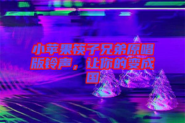 小蘋果筷子兄弟原唱版鈴聲，讓你的變成國