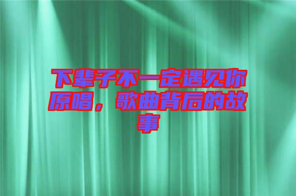 下輩子不一定遇見你原唱，歌曲背后的故事