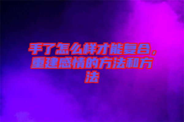 手了怎么樣才能復(fù)合，重建感情的方法和方法