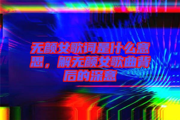 無顏女歌詞是什么意思，解無顏女歌曲背后的深意