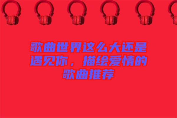 歌曲世界這么大還是遇見你，描繪愛情的歌曲推薦
