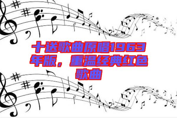 十送歌曲原唱1963年版，重溫經(jīng)典紅色歌曲