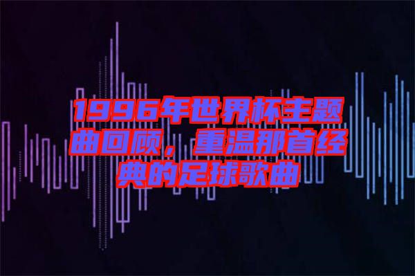 1996年世界杯主題曲回顧，重溫那首經(jīng)典的足球歌曲