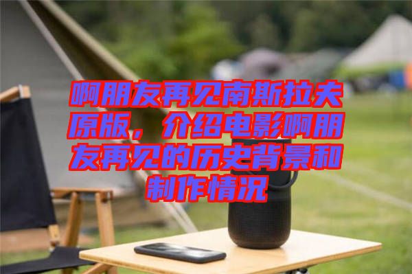 啊朋友再見(jiàn)南斯拉夫原版，介紹電影啊朋友再見(jiàn)的歷史背景和制作情況