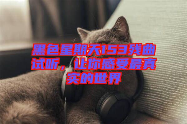 黑色星期天153殘曲試聽，讓你感受最真實的世界