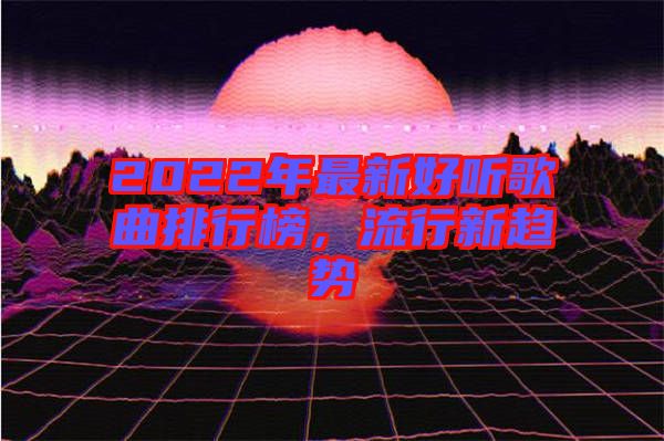 2022年最新好聽歌曲排行榜，流行新趨勢(shì)