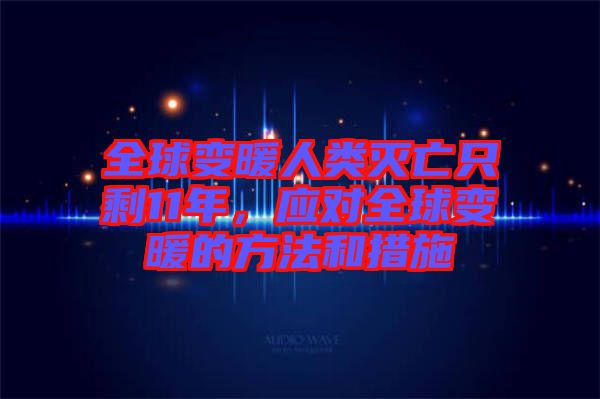 全球變暖人類滅亡只剩11年，應對全球變暖的方法和措施