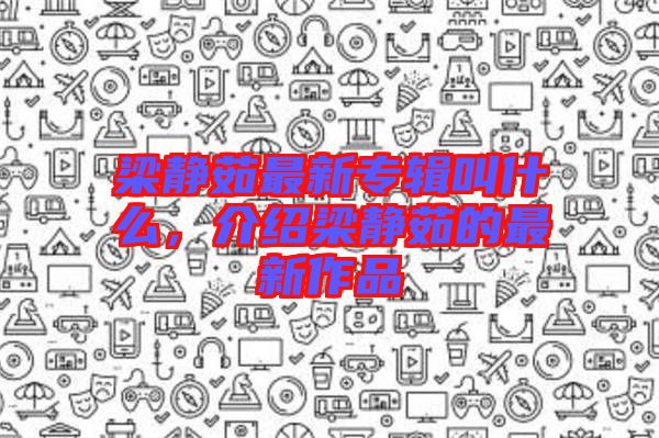 梁靜茹最新專輯叫什么，介紹梁靜茹的最新作品