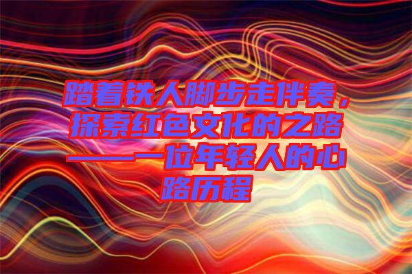 踏著鐵人腳步走伴奏，探索紅色文化的之路——一位年輕人的心路歷程