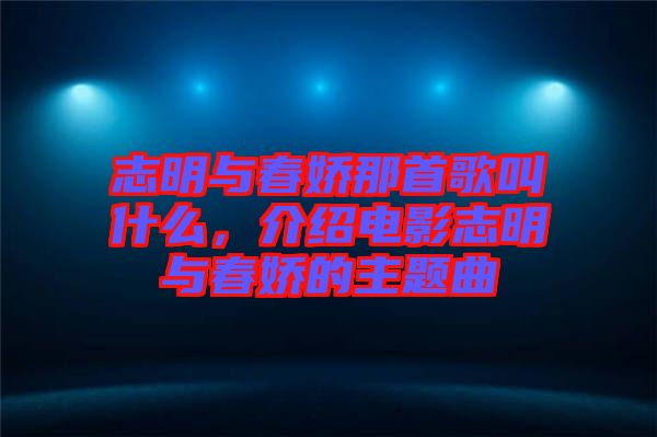 志明與春嬌那首歌叫什么，介紹電影志明與春嬌的主題曲