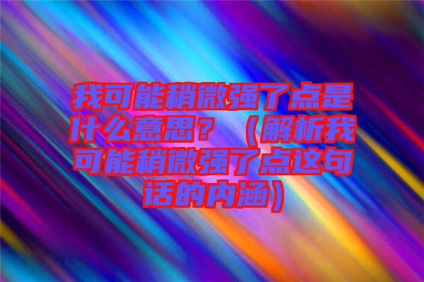 我可能稍微強(qiáng)了點是什么意思？（解析我可能稍微強(qiáng)了點這句話的內(nèi)涵）