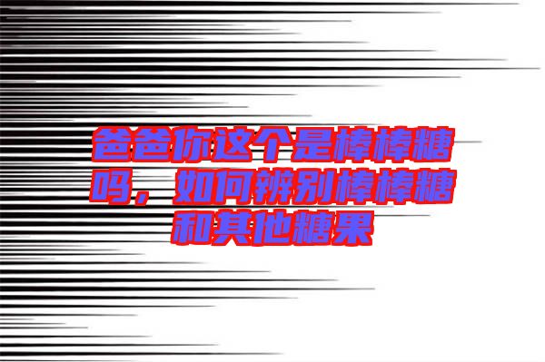 爸爸你這個是棒棒糖嗎，如何辨別棒棒糖和其他糖果
