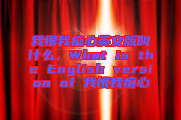 我恨我癡心英文版叫什么，What is the English version of 我恨我癡心
