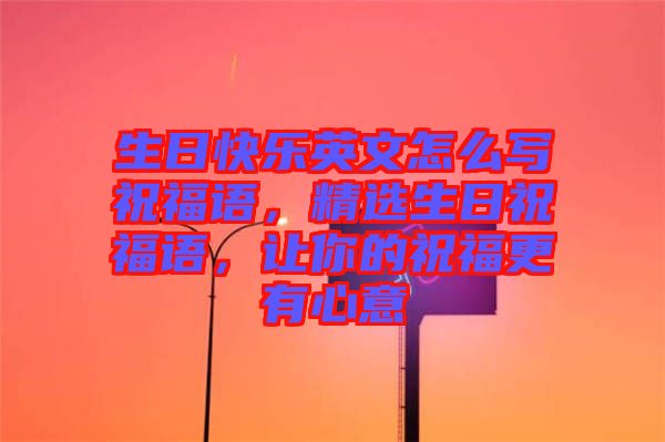 生日快樂英文怎么寫祝福語，精選生日祝福語，讓你的祝福更有心意