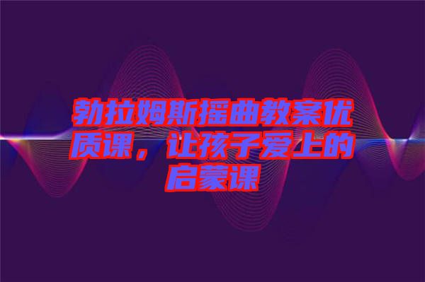 勃拉姆斯搖曲教案優(yōu)質(zhì)課，讓孩子愛(ài)上的啟蒙課