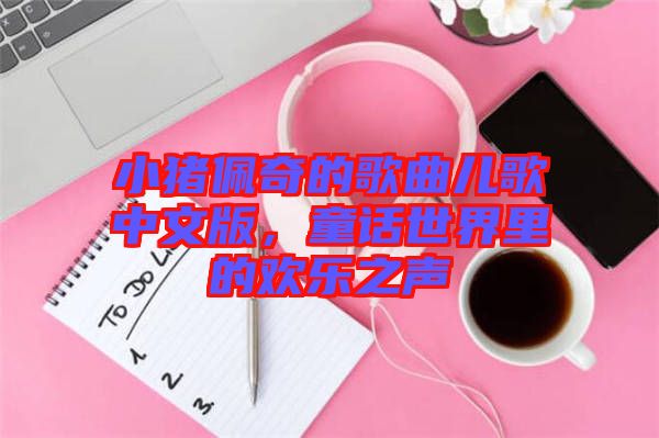 小豬佩奇的歌曲兒歌中文版，童話世界里的歡樂之聲