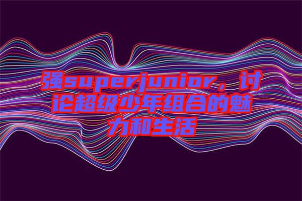 強superjunior，討論超級少年組合的魅力和生活