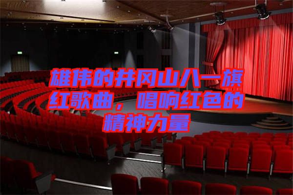 雄偉的井岡山八一旗紅歌曲，唱響紅色的精神力量