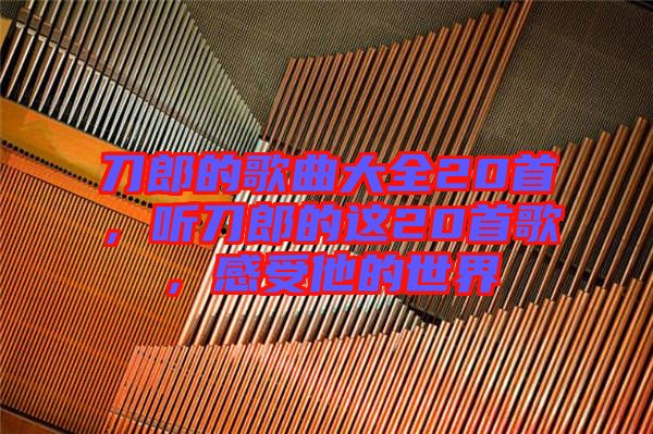刀郎的歌曲大全20首，聽(tīng)刀郎的這20首歌，感受他的世界