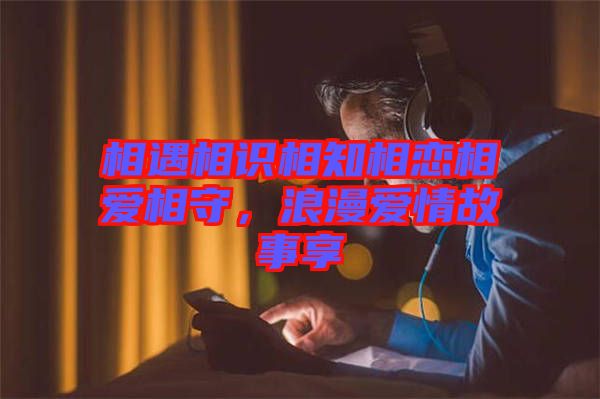 相遇相識相知相戀相愛相守，浪漫愛情故事享