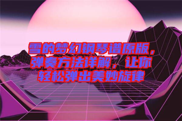 雪的夢幻鋼琴譜原版，彈奏方法詳解，讓你輕松彈出美妙旋律