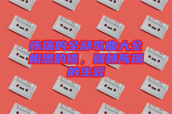 陳瑞的全部歌曲大全相思的債，回顧陳瑞的生涯