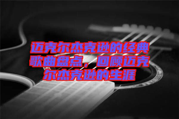 邁克爾杰克遜的經(jīng)典歌曲盤點(diǎn)，回顧邁克爾杰克遜的生涯