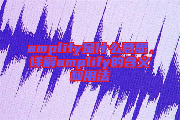amplify是什么意思，詳解amplify的含義和用法