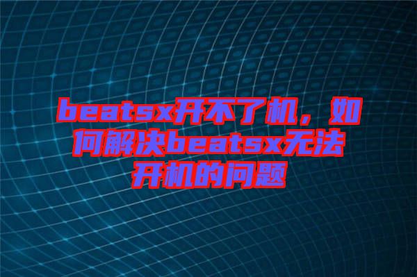beatsx開不了機，如何解決beatsx無法開機的問題