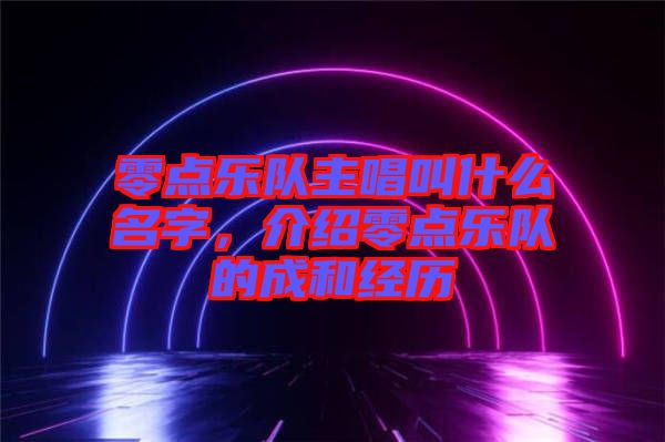 零點(diǎn)樂隊(duì)主唱叫什么名字，介紹零點(diǎn)樂隊(duì)的成和經(jīng)歷