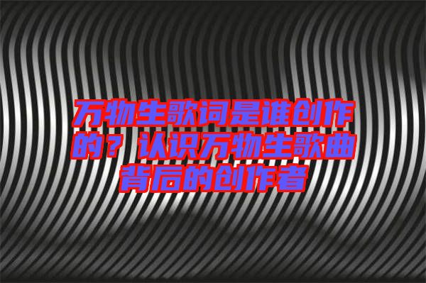萬物生歌詞是誰創(chuàng)作的？認(rèn)識萬物生歌曲背后的創(chuàng)作者