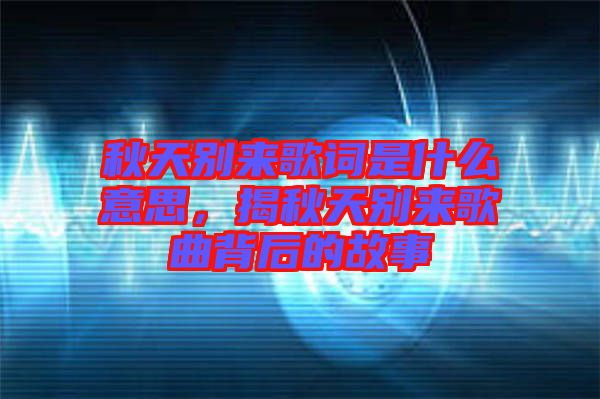 秋天別來歌詞是什么意思，揭秋天別來歌曲背后的故事