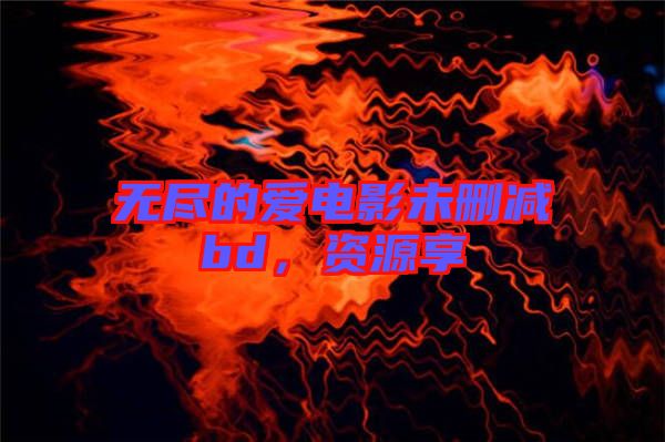 無(wú)盡的愛(ài)電影未刪減bd，資源享