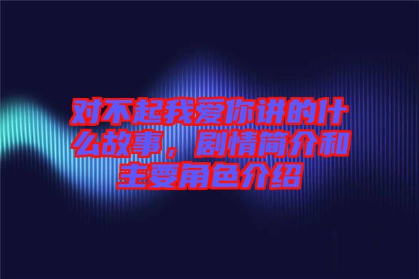 對不起我愛你講的什么故事，劇情簡介和主要角色介紹