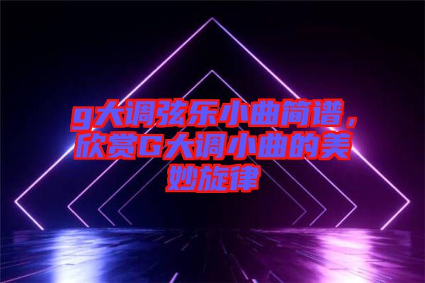 g大調(diào)弦樂小曲簡譜，欣賞G大調(diào)小曲的美妙旋律