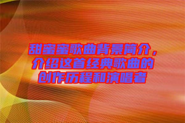 甜蜜蜜歌曲背景簡介，介紹這首經(jīng)典歌曲的創(chuàng)作歷程和演唱者