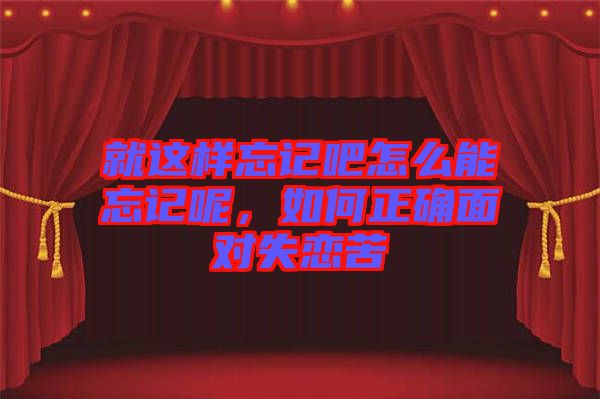 就這樣忘記吧怎么能忘記呢，如何正確面對失戀苦