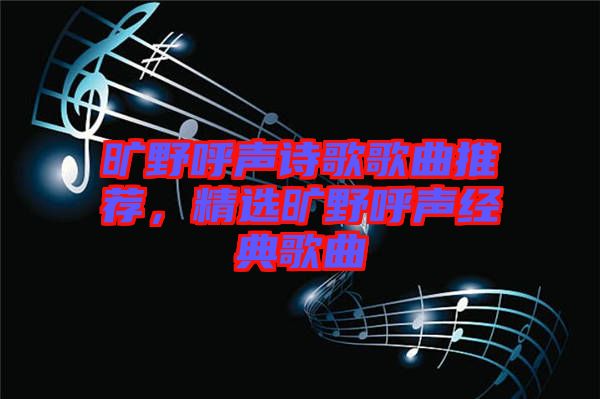 曠野呼聲詩歌歌曲推薦，精選曠野呼聲經(jīng)典歌曲