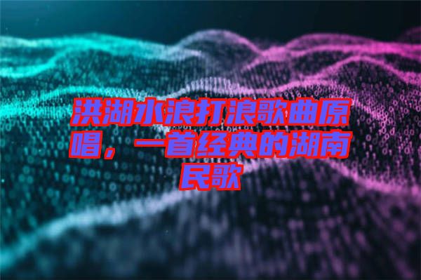 洪湖水浪打浪歌曲原唱，一首經(jīng)典的湖南民歌