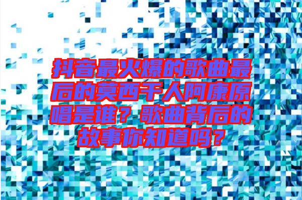 抖音最火爆的歌曲最后的莫西干人阿康原唱是誰？歌曲背后的故事你知道嗎？