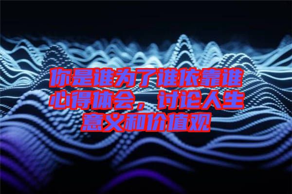 你是誰為了誰依靠誰心得體會，討論人生意義和價值觀