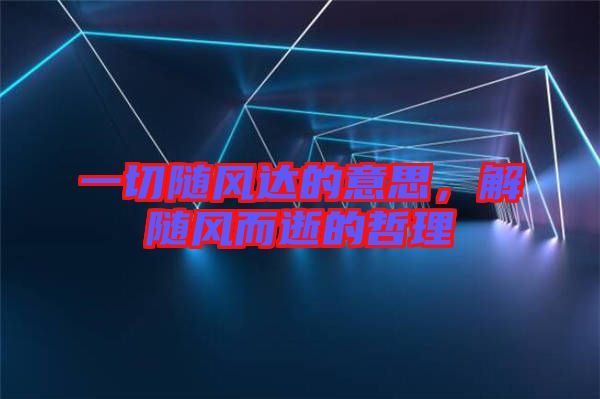 一切隨風(fēng)達(dá)的意思，解隨風(fēng)而逝的哲理