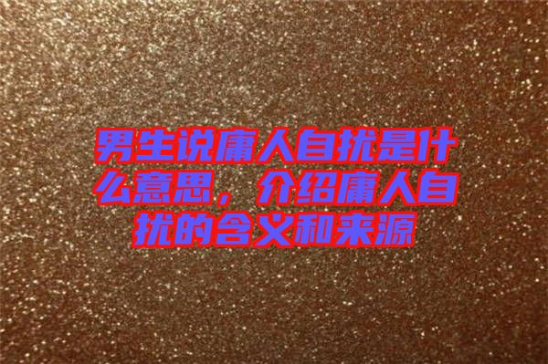 男生說庸人自擾是什么意思，介紹庸人自擾的含義和來源