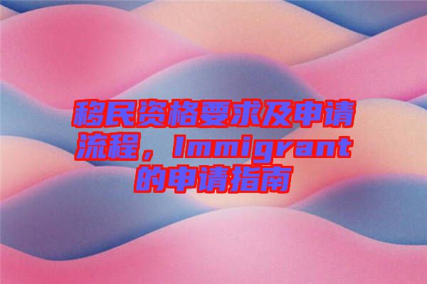 移民資格要求及申請流程，Immigrant的申請指南