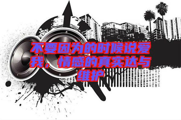 不要因?yàn)榈臅r(shí)候說愛我，情感的真實(shí)達(dá)與維護(hù)