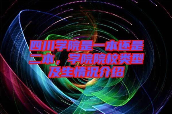 四川學院是一本還是二本，學院院校類型及生情況介紹