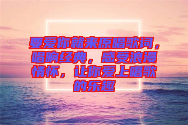 要愛你就來(lái)原唱歌詞，唱響經(jīng)典，感受浪漫情懷，讓你愛上唱歌的樂(lè)趣