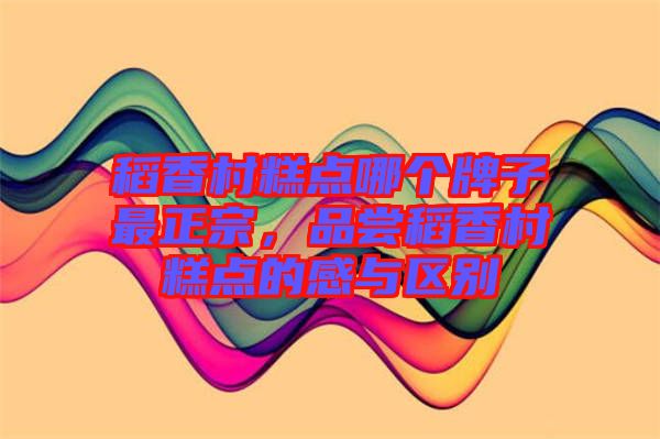 稻香村糕點(diǎn)哪個(gè)牌子最正宗，品嘗稻香村糕點(diǎn)的感與區(qū)別