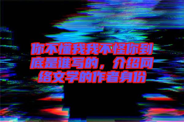 你不懂我我不怪你到底是誰寫的，介紹網(wǎng)絡(luò)文學(xué)的作者身份