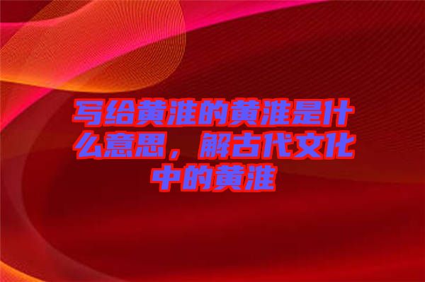 寫給黃淮的黃淮是什么意思，解古代文化中的黃淮